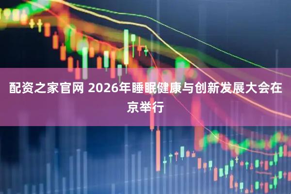 配资之家官网 2026年睡眠健康与创新发展大会在京举行