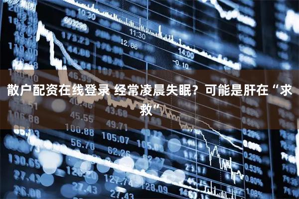 散户配资在线登录 经常凌晨失眠？可能是肝在“求救”