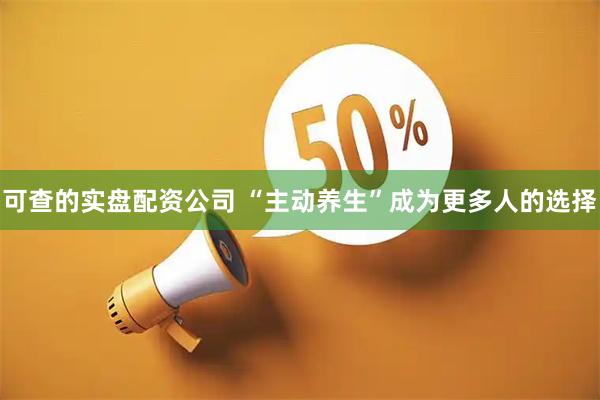 可查的实盘配资公司 “主动养生”成为更多人的选择