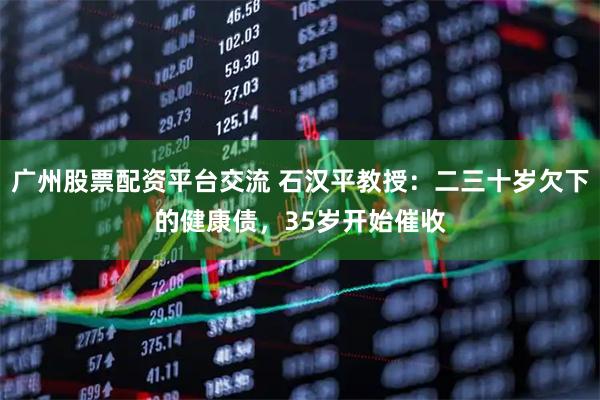 广州股票配资平台交流 石汉平教授：二三十岁欠下的健康债，35岁开始催收