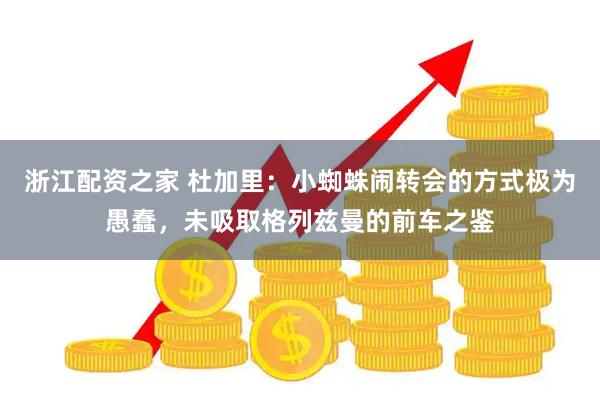 浙江配资之家 杜加里：小蜘蛛闹转会的方式极为愚蠢，未吸取格列兹曼的前车之鉴