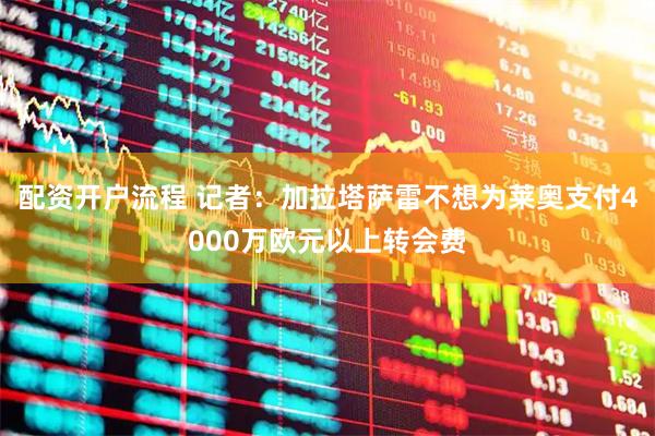 配资开户流程 记者：加拉塔萨雷不想为莱奥支付4000万欧元以上转会费
