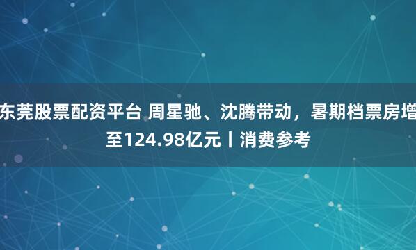 东莞股票配资平台 周星驰、沈腾带动，暑期档票房增至124.98亿元丨消费参考