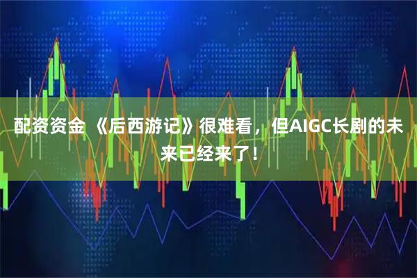 配资资金 《后西游记》很难看，但AIGC长剧的未来已经来了！