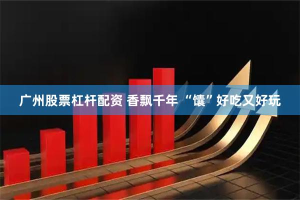 广州股票杠杆配资 香飘千年 “馕”好吃又好玩