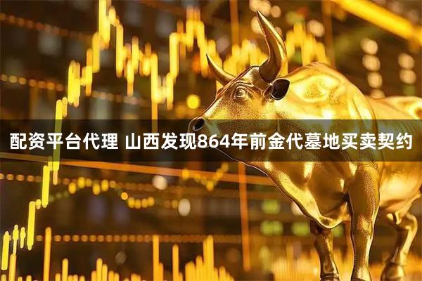 配资平台代理 山西发现864年前金代墓地买卖契约