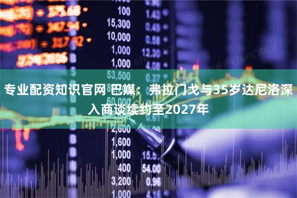 专业配资知识官网 巴媒：弗拉门戈与35岁达尼洛深入商谈续约至2027年