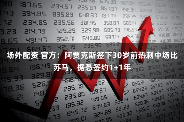 场外配资 官方：阿贾克斯签下30岁前热刺中场比苏马，据悉签约1+1年