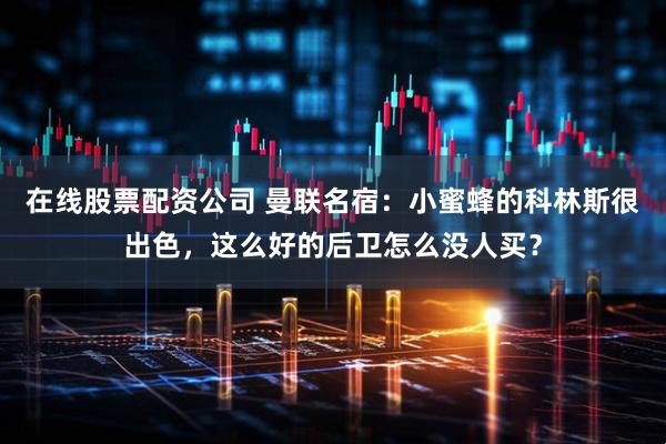 在线股票配资公司 曼联名宿：小蜜蜂的科林斯很出色，这么好的后卫怎么没人买？