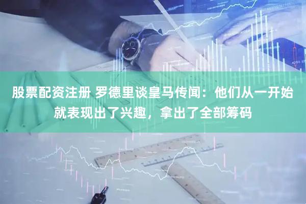 股票配资注册 罗德里谈皇马传闻：他们从一开始就表现出了兴趣，拿出了全部筹码