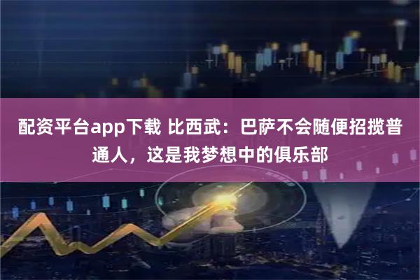 配资平台app下载 比西武：巴萨不会随便招揽普通人，这是我梦想中的俱乐部