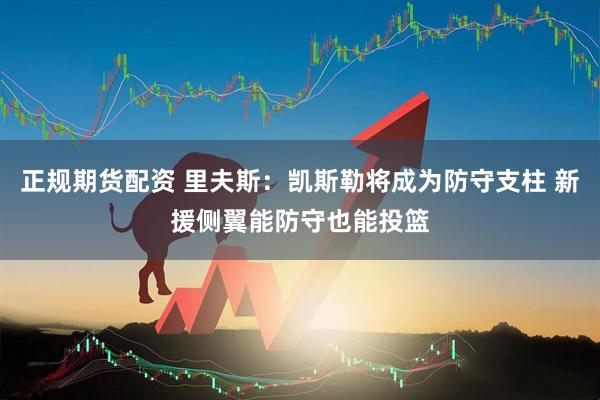 正规期货配资 里夫斯：凯斯勒将成为防守支柱 新援侧翼能防守也能投篮