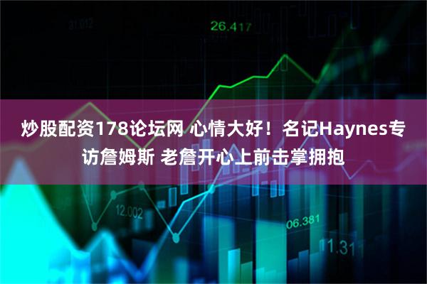 炒股配资178论坛网 心情大好！名记Haynes专访詹姆斯 老詹开心上前击掌拥抱